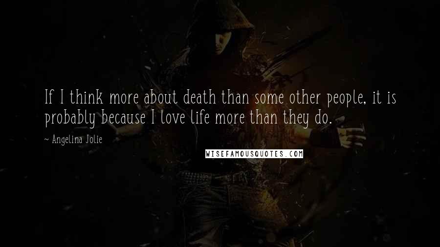 Angelina Jolie Quotes: If I think more about death than some other people, it is probably because I love life more than they do.