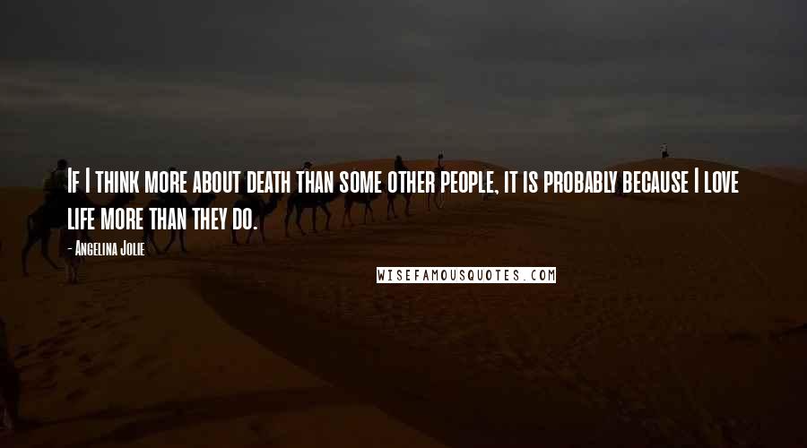 Angelina Jolie Quotes: If I think more about death than some other people, it is probably because I love life more than they do.