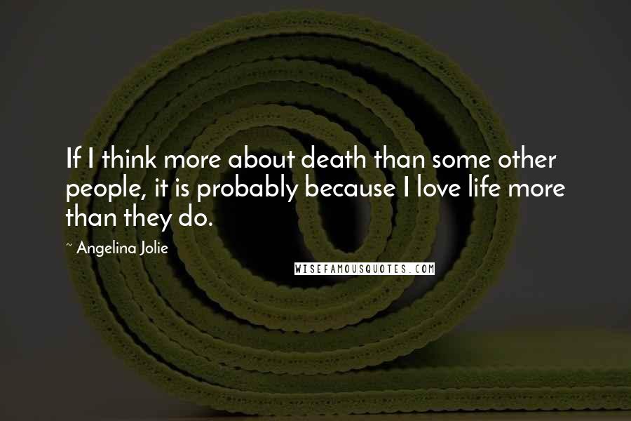 Angelina Jolie Quotes: If I think more about death than some other people, it is probably because I love life more than they do.