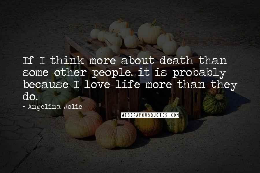 Angelina Jolie Quotes: If I think more about death than some other people, it is probably because I love life more than they do.