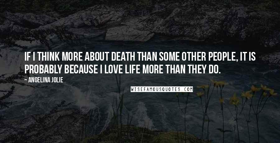 Angelina Jolie Quotes: If I think more about death than some other people, it is probably because I love life more than they do.