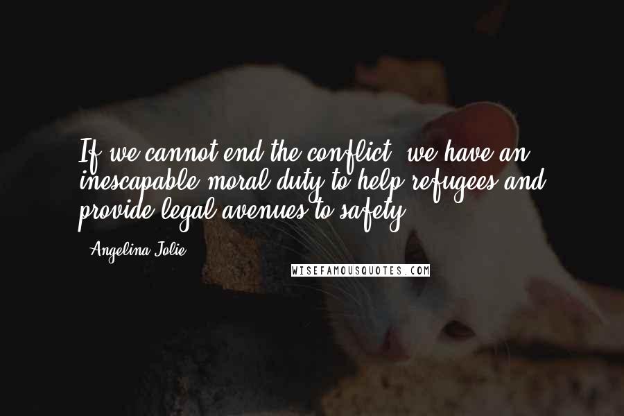 Angelina Jolie Quotes: If we cannot end the conflict, we have an inescapable moral duty to help refugees and provide legal avenues to safety.