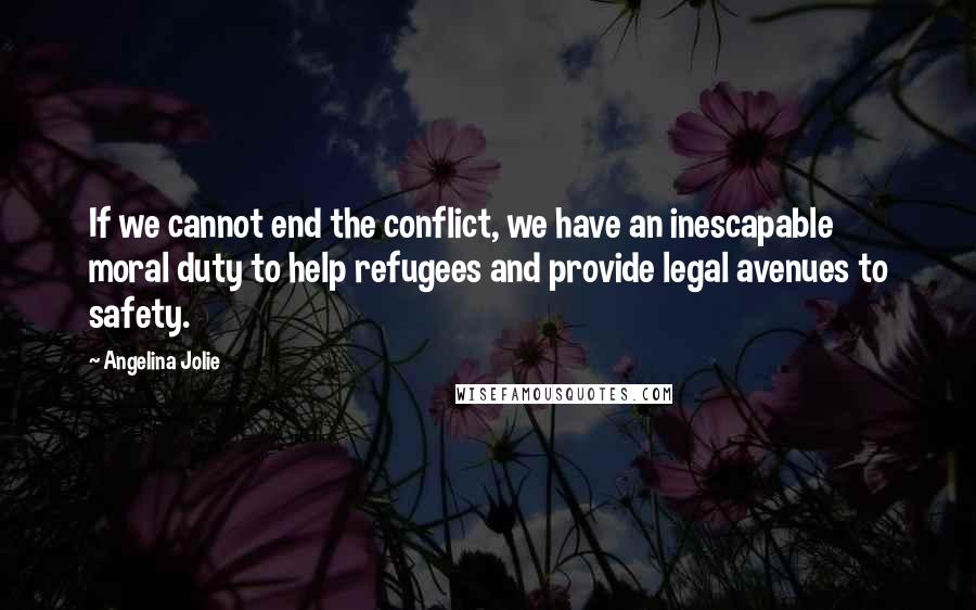 Angelina Jolie Quotes: If we cannot end the conflict, we have an inescapable moral duty to help refugees and provide legal avenues to safety.