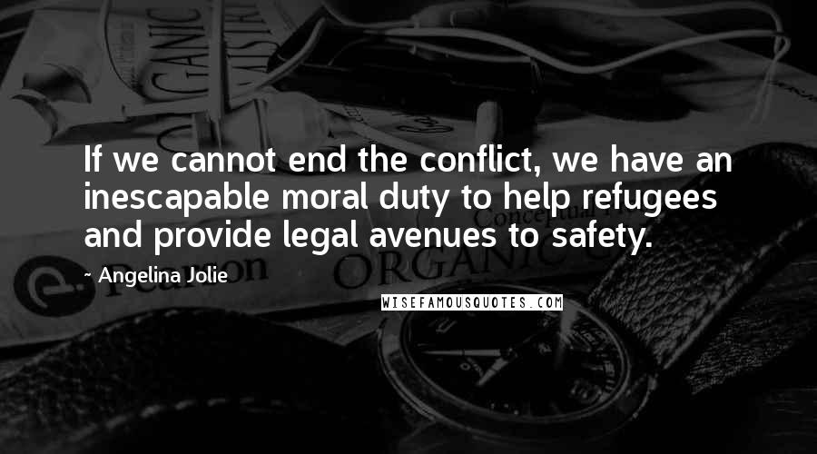 Angelina Jolie Quotes: If we cannot end the conflict, we have an inescapable moral duty to help refugees and provide legal avenues to safety.