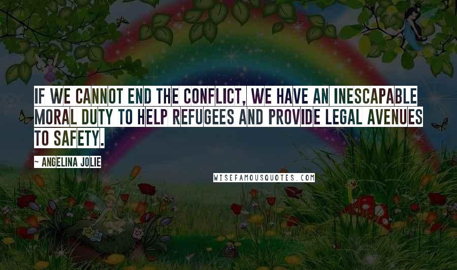 Angelina Jolie Quotes: If we cannot end the conflict, we have an inescapable moral duty to help refugees and provide legal avenues to safety.