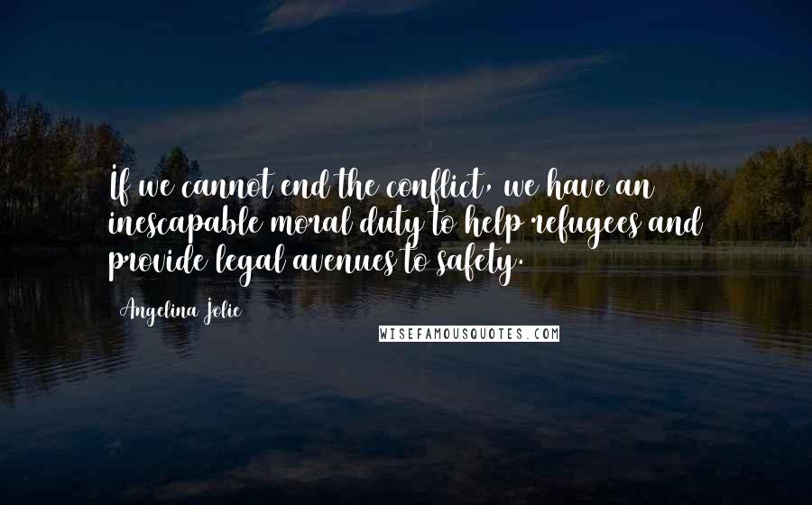 Angelina Jolie Quotes: If we cannot end the conflict, we have an inescapable moral duty to help refugees and provide legal avenues to safety.