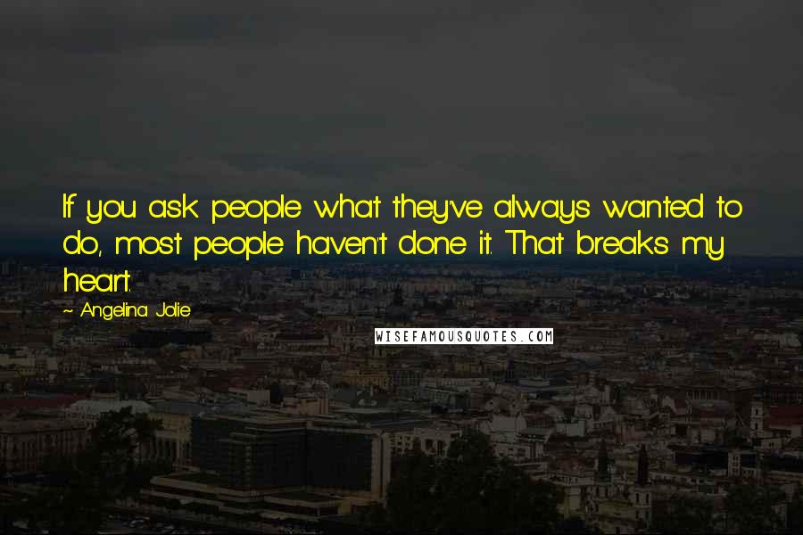 Angelina Jolie Quotes: If you ask people what they've always wanted to do, most people haven't done it. That breaks my heart.
