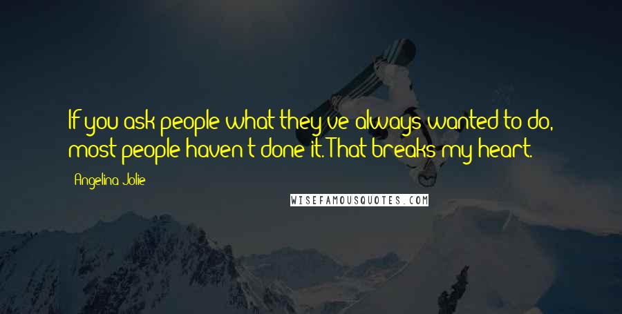 Angelina Jolie Quotes: If you ask people what they've always wanted to do, most people haven't done it. That breaks my heart.