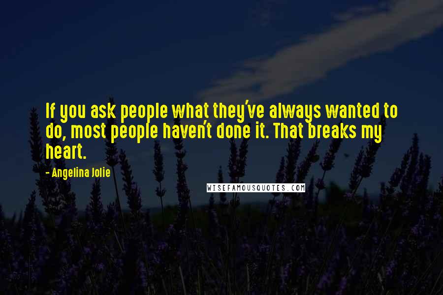 Angelina Jolie Quotes: If you ask people what they've always wanted to do, most people haven't done it. That breaks my heart.