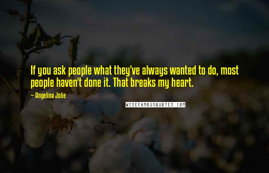 Angelina Jolie Quotes: If you ask people what they've always wanted to do, most people haven't done it. That breaks my heart.
