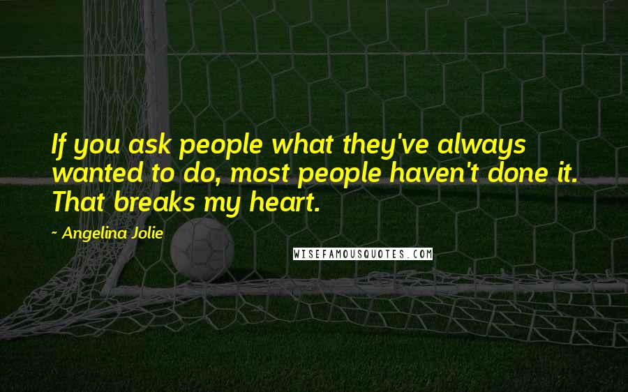 Angelina Jolie Quotes: If you ask people what they've always wanted to do, most people haven't done it. That breaks my heart.