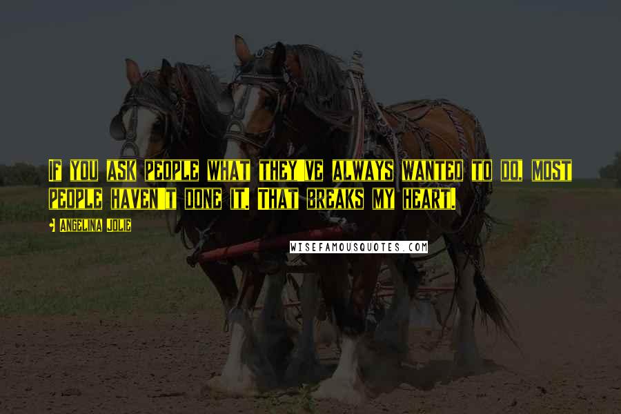 Angelina Jolie Quotes: If you ask people what they've always wanted to do, most people haven't done it. That breaks my heart.
