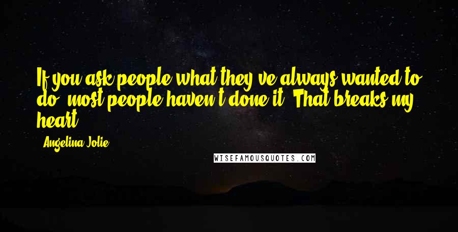 Angelina Jolie Quotes: If you ask people what they've always wanted to do, most people haven't done it. That breaks my heart.