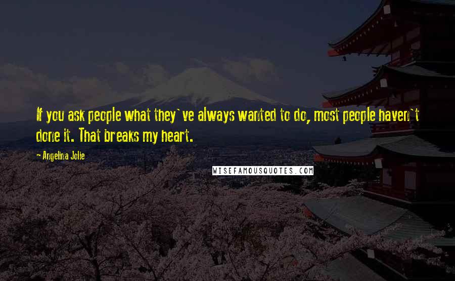 Angelina Jolie Quotes: If you ask people what they've always wanted to do, most people haven't done it. That breaks my heart.