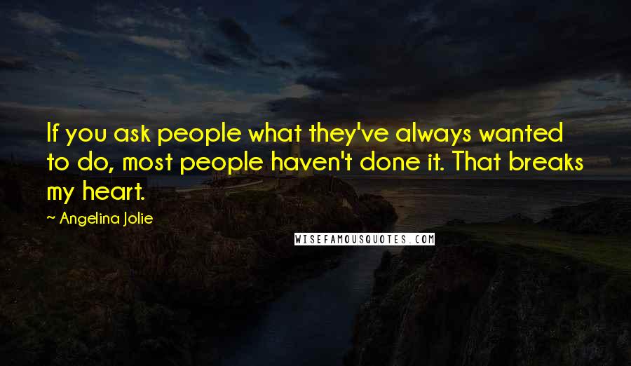 Angelina Jolie Quotes: If you ask people what they've always wanted to do, most people haven't done it. That breaks my heart.