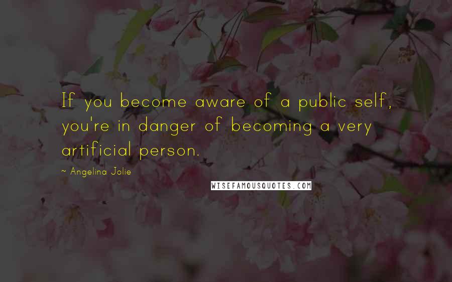 Angelina Jolie Quotes: If you become aware of a public self, you're in danger of becoming a very artificial person.