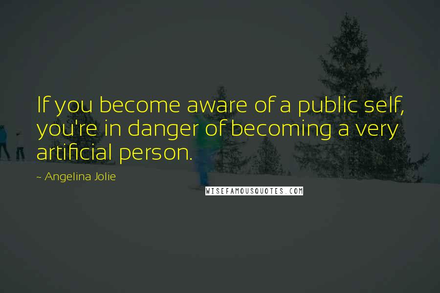 Angelina Jolie Quotes: If you become aware of a public self, you're in danger of becoming a very artificial person.