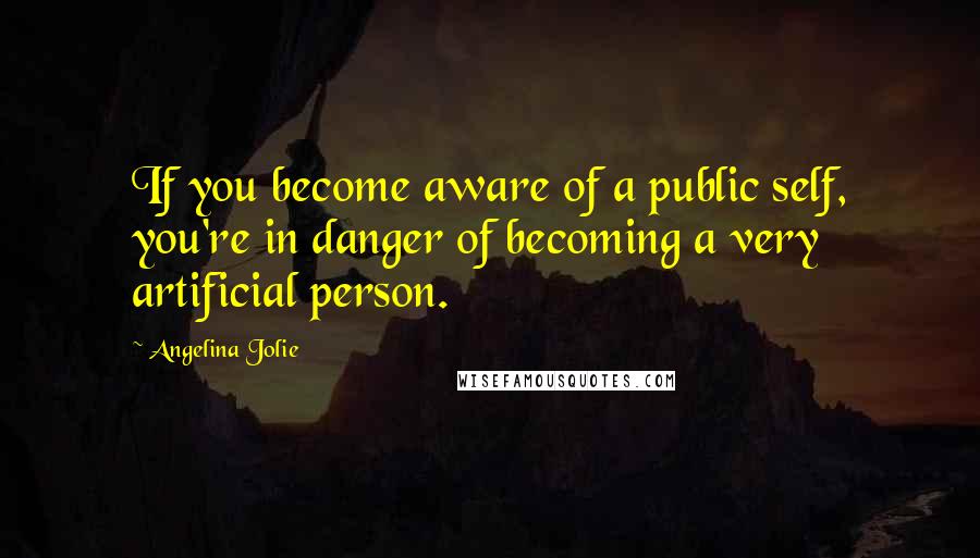 Angelina Jolie Quotes: If you become aware of a public self, you're in danger of becoming a very artificial person.