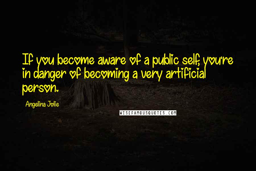 Angelina Jolie Quotes: If you become aware of a public self, you're in danger of becoming a very artificial person.