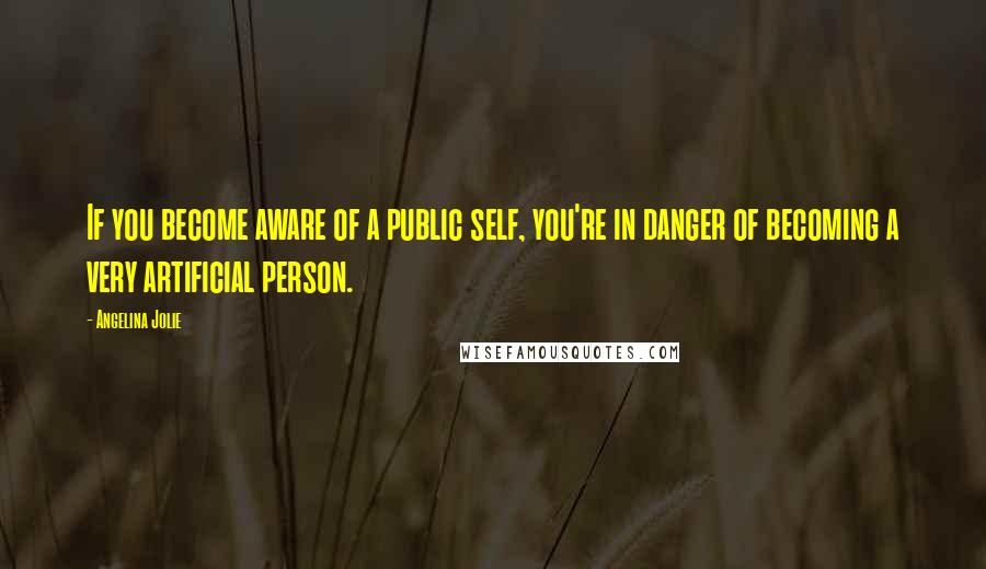 Angelina Jolie Quotes: If you become aware of a public self, you're in danger of becoming a very artificial person.