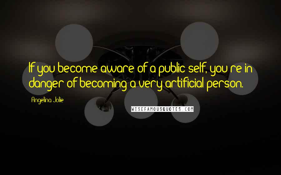 Angelina Jolie Quotes: If you become aware of a public self, you're in danger of becoming a very artificial person.