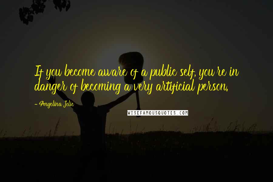 Angelina Jolie Quotes: If you become aware of a public self, you're in danger of becoming a very artificial person.