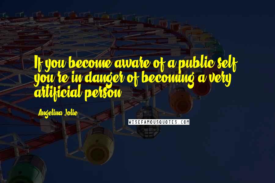 Angelina Jolie Quotes: If you become aware of a public self, you're in danger of becoming a very artificial person.