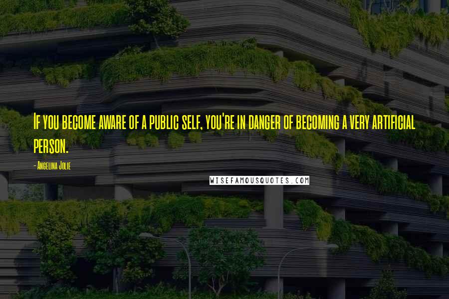 Angelina Jolie Quotes: If you become aware of a public self, you're in danger of becoming a very artificial person.