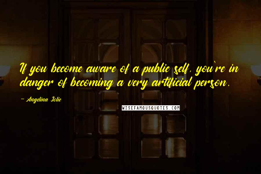 Angelina Jolie Quotes: If you become aware of a public self, you're in danger of becoming a very artificial person.