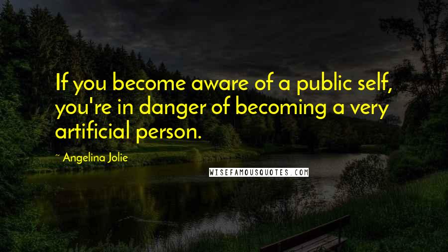 Angelina Jolie Quotes: If you become aware of a public self, you're in danger of becoming a very artificial person.