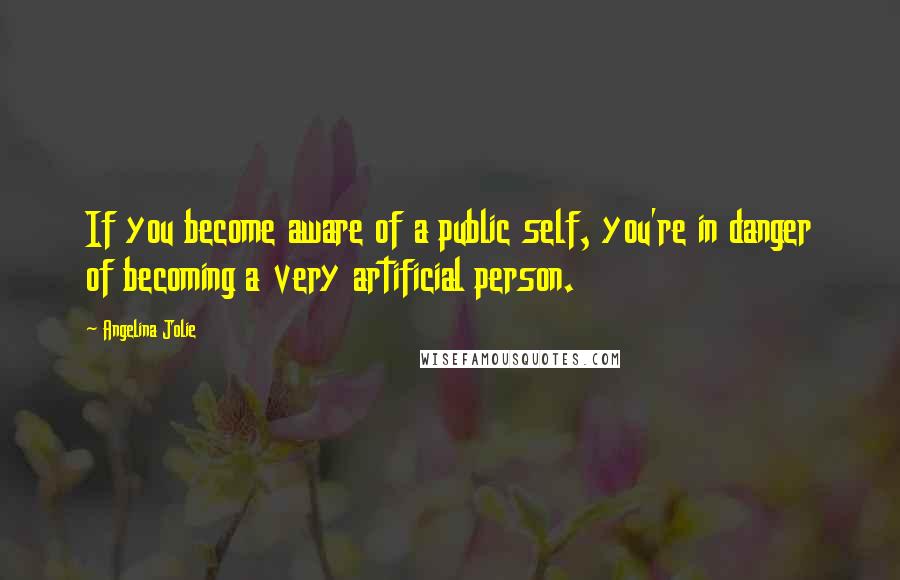 Angelina Jolie Quotes: If you become aware of a public self, you're in danger of becoming a very artificial person.