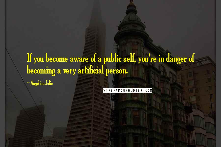 Angelina Jolie Quotes: If you become aware of a public self, you're in danger of becoming a very artificial person.
