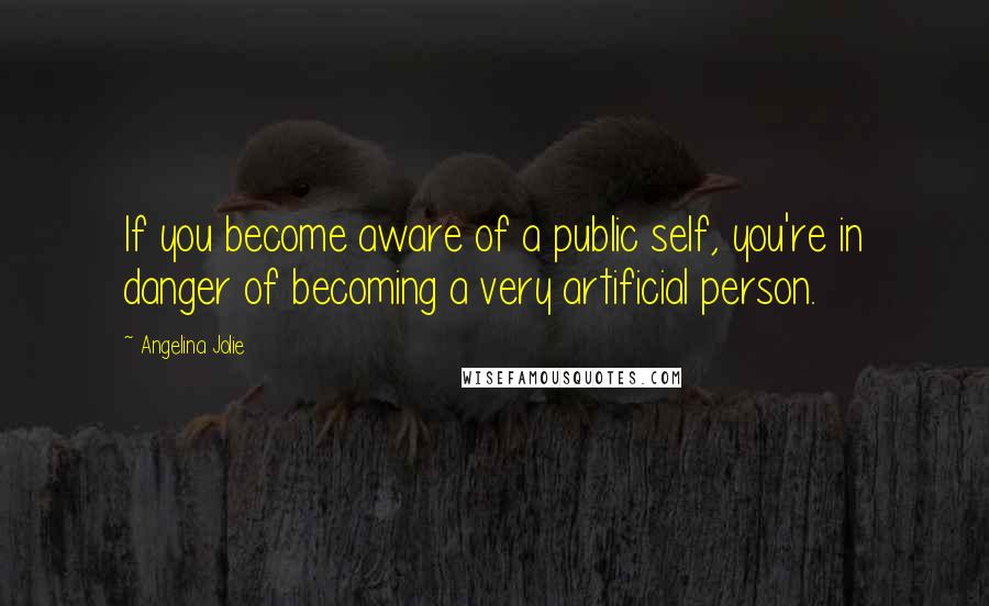 Angelina Jolie Quotes: If you become aware of a public self, you're in danger of becoming a very artificial person.