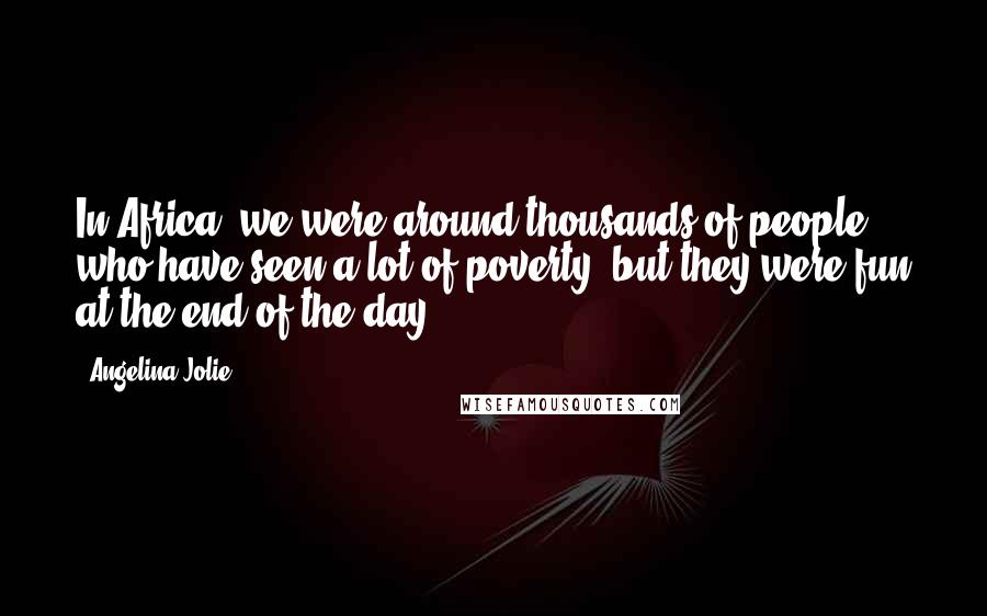 Angelina Jolie Quotes: In Africa, we were around thousands of people who have seen a lot of poverty, but they were fun at the end of the day.