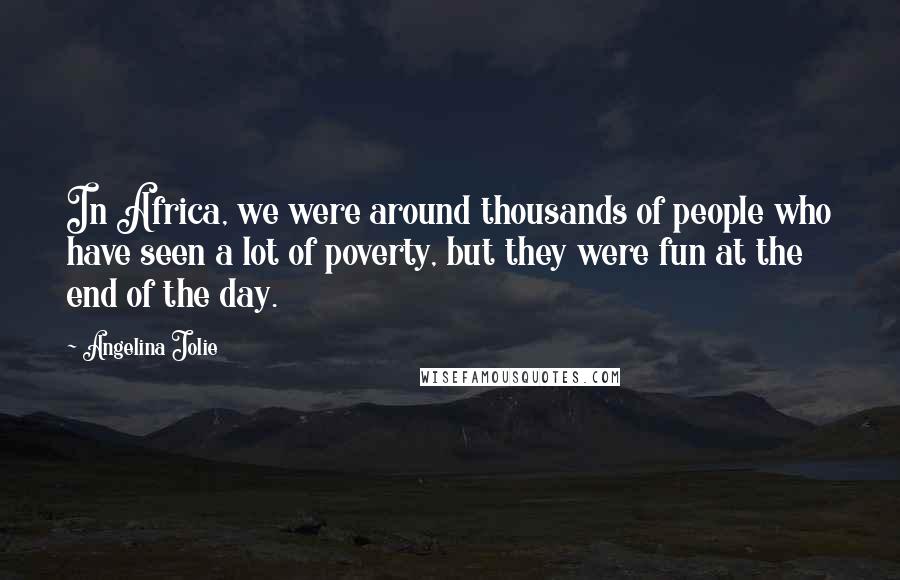 Angelina Jolie Quotes: In Africa, we were around thousands of people who have seen a lot of poverty, but they were fun at the end of the day.