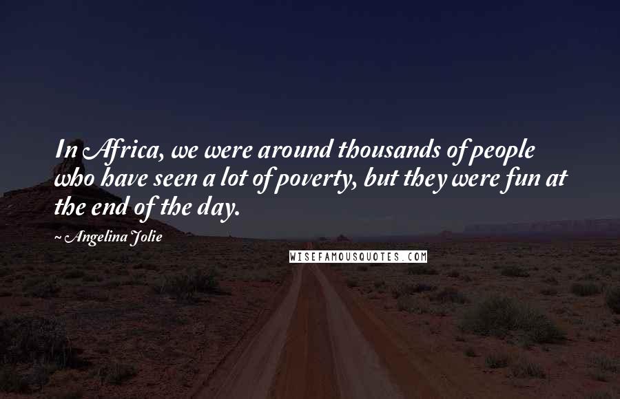 Angelina Jolie Quotes: In Africa, we were around thousands of people who have seen a lot of poverty, but they were fun at the end of the day.