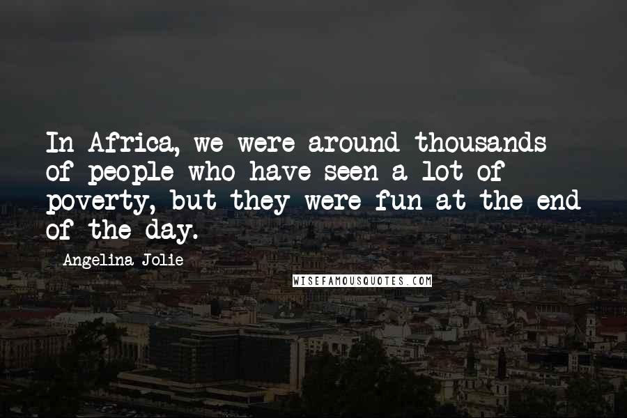 Angelina Jolie Quotes: In Africa, we were around thousands of people who have seen a lot of poverty, but they were fun at the end of the day.