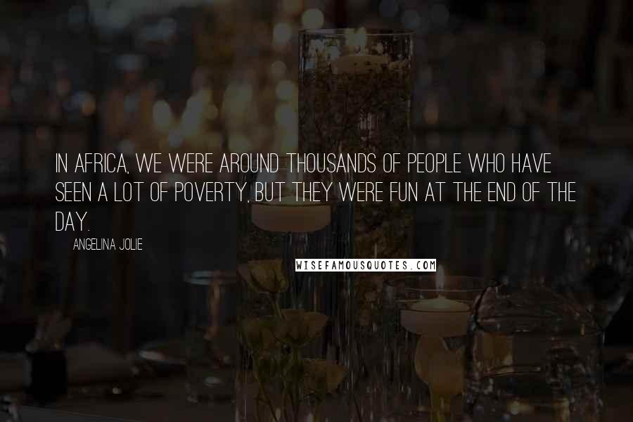 Angelina Jolie Quotes: In Africa, we were around thousands of people who have seen a lot of poverty, but they were fun at the end of the day.