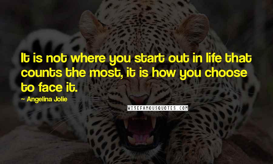 Angelina Jolie Quotes: It is not where you start out in life that counts the most, it is how you choose to face it.