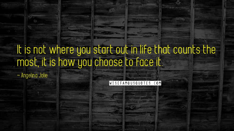 Angelina Jolie Quotes: It is not where you start out in life that counts the most, it is how you choose to face it.
