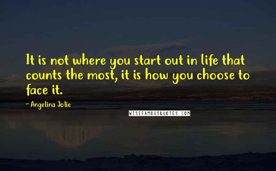 Angelina Jolie Quotes: It is not where you start out in life that counts the most, it is how you choose to face it.