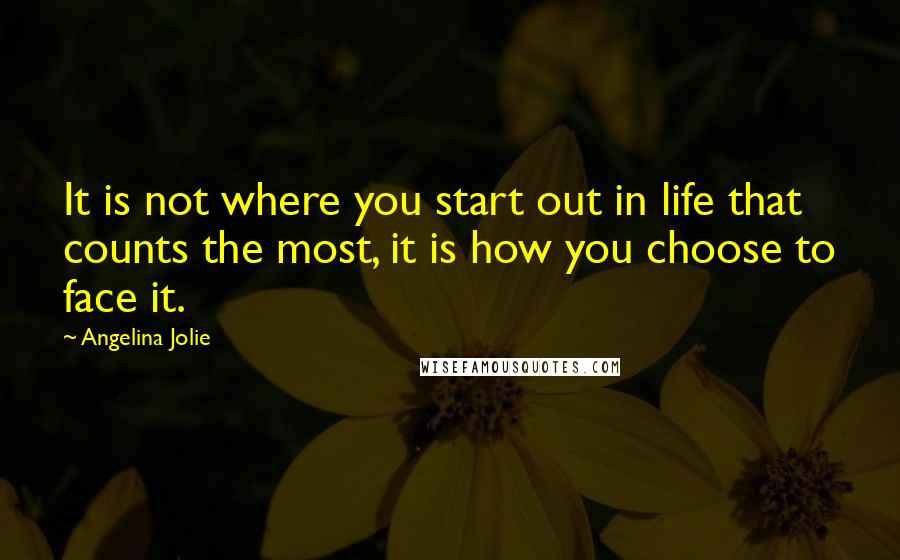 Angelina Jolie Quotes: It is not where you start out in life that counts the most, it is how you choose to face it.