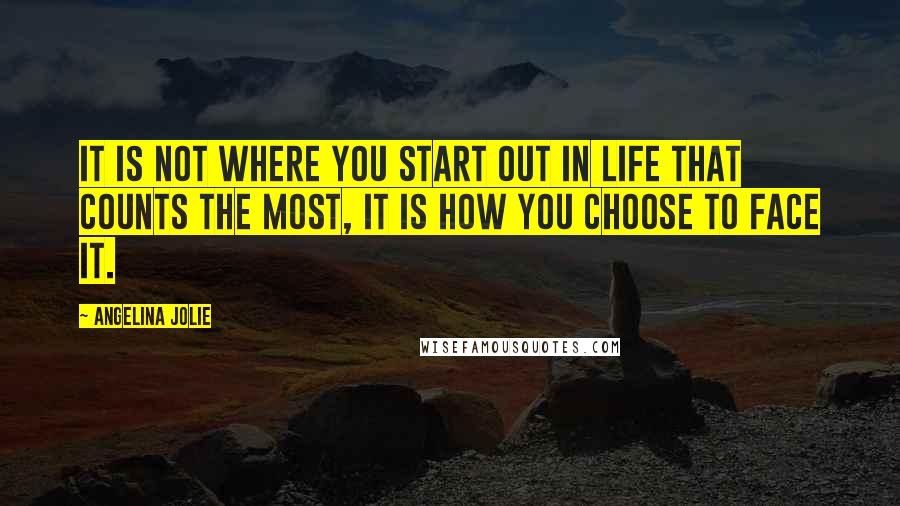 Angelina Jolie Quotes: It is not where you start out in life that counts the most, it is how you choose to face it.