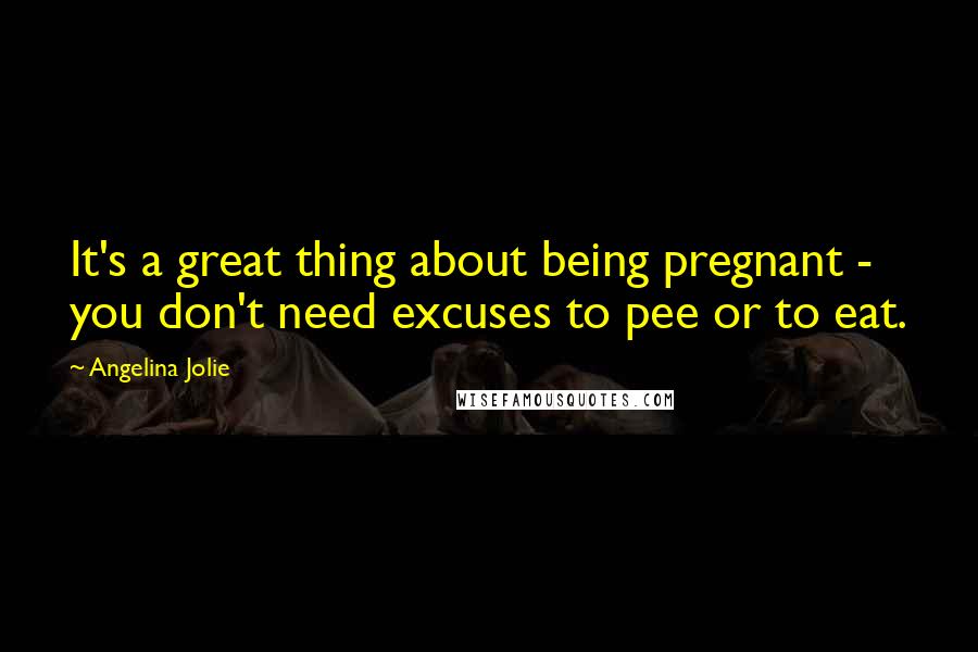 Angelina Jolie Quotes: It's a great thing about being pregnant - you don't need excuses to pee or to eat.