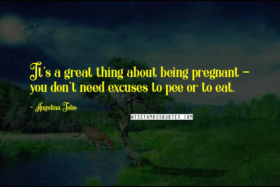 Angelina Jolie Quotes: It's a great thing about being pregnant - you don't need excuses to pee or to eat.