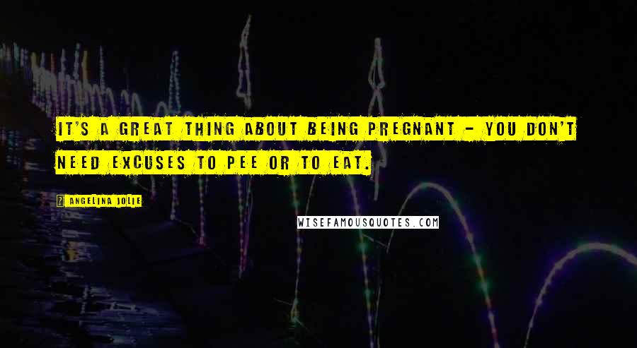 Angelina Jolie Quotes: It's a great thing about being pregnant - you don't need excuses to pee or to eat.