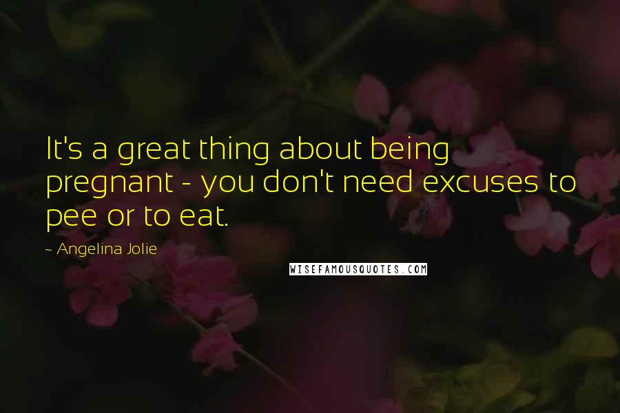 Angelina Jolie Quotes: It's a great thing about being pregnant - you don't need excuses to pee or to eat.