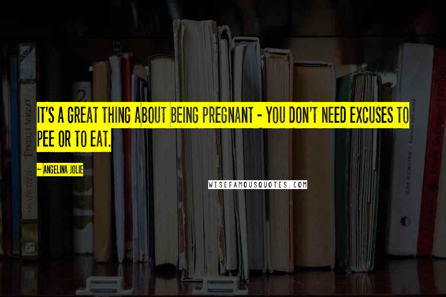 Angelina Jolie Quotes: It's a great thing about being pregnant - you don't need excuses to pee or to eat.