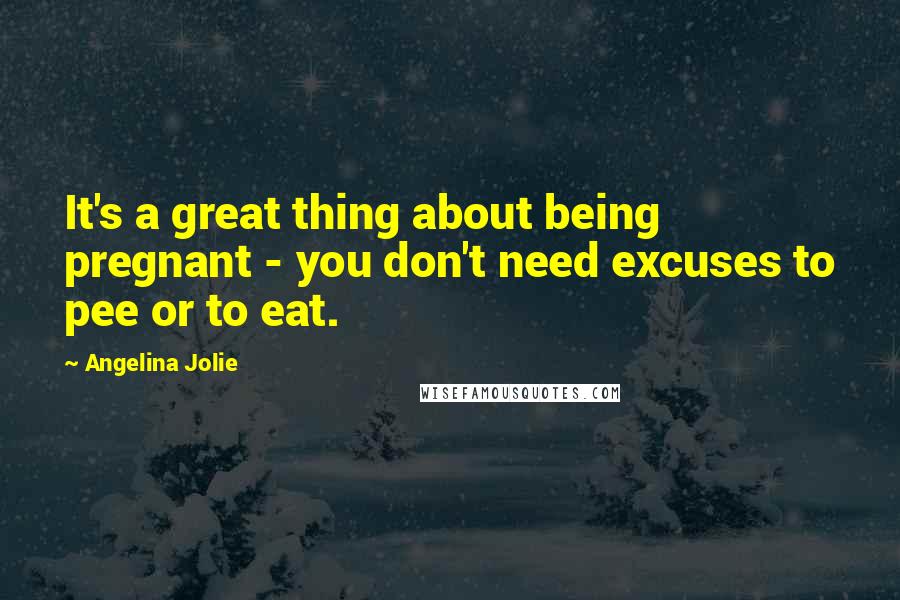 Angelina Jolie Quotes: It's a great thing about being pregnant - you don't need excuses to pee or to eat.