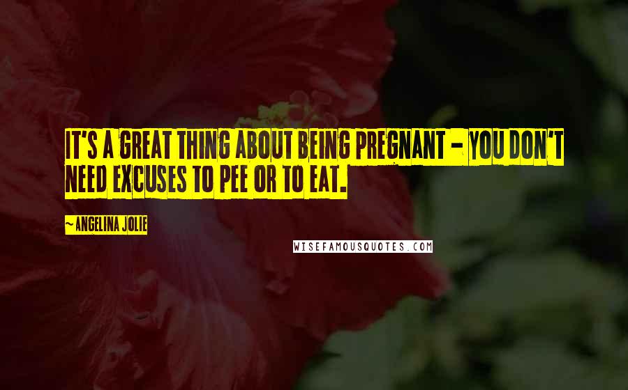 Angelina Jolie Quotes: It's a great thing about being pregnant - you don't need excuses to pee or to eat.
